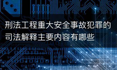 刑法工程重大安全事故犯罪的司法解释主要内容有哪些