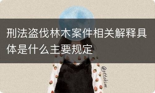 刑法盗伐林木案件相关解释具体是什么主要规定