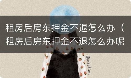 租房后房东押金不退怎么办（租房后房东押金不退怎么办呢）