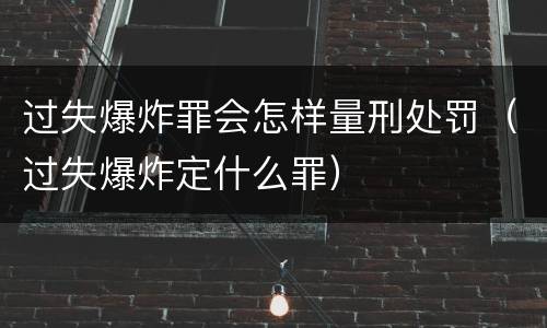 过失爆炸罪会怎样量刑处罚（过失爆炸定什么罪）