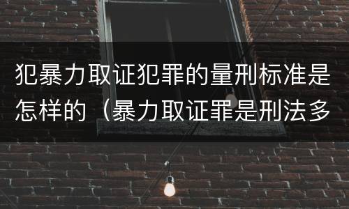 犯暴力取证犯罪的量刑标准是怎样的（暴力取证罪是刑法多少条）