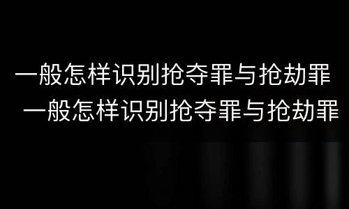 一般怎样识别抢夺罪与抢劫罪 一般怎样识别抢夺罪与抢劫罪呢