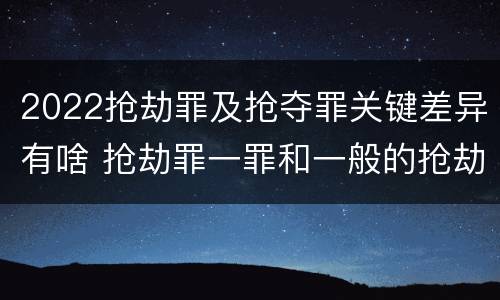 2022抢劫罪及抢夺罪关键差异有啥 抢劫罪一罪和一般的抢劫罪