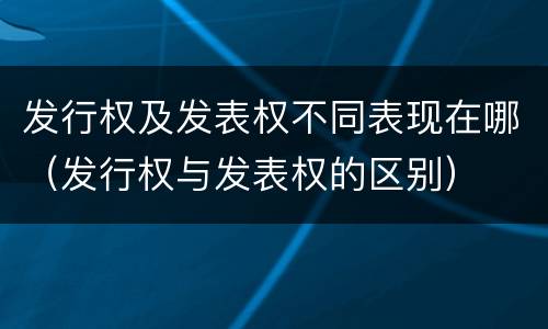 发行权及发表权不同表现在哪（发行权与发表权的区别）