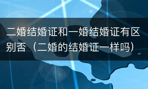 二婚结婚证和一婚结婚证有区别否（二婚的结婚证一样吗）