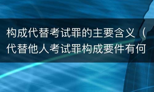 构成代替考试罪的主要含义（代替他人考试罪构成要件有何规定）
