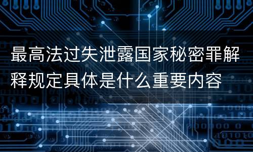 最高法过失泄露国家秘密罪解释规定具体是什么重要内容