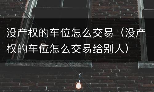 没产权的车位怎么交易（没产权的车位怎么交易给别人）