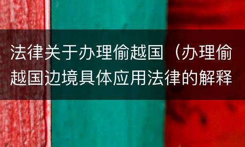 法律关于办理偷越国（办理偷越国边境具体应用法律的解释）