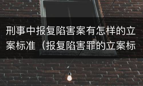 刑事中报复陷害案有怎样的立案标准（报复陷害罪的立案标准）