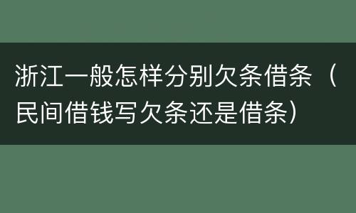 浙江一般怎样分别欠条借条（民间借钱写欠条还是借条）