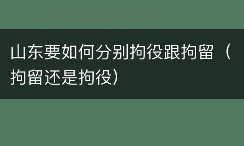 山东要如何分别拘役跟拘留（拘留还是拘役）