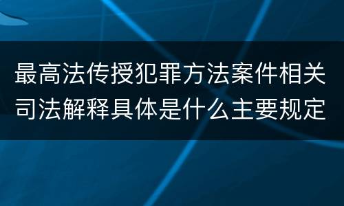 最高法传授犯罪方法案件相关司法解释具体是什么主要规定
