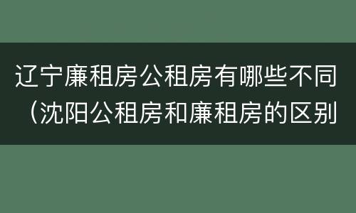 辽宁廉租房公租房有哪些不同（沈阳公租房和廉租房的区别）