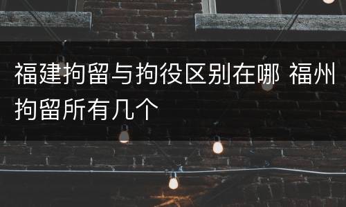 福建拘留与拘役区别在哪 福州拘留所有几个