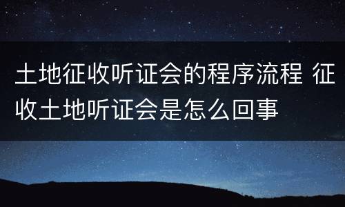 土地征收听证会的程序流程 征收土地听证会是怎么回事
