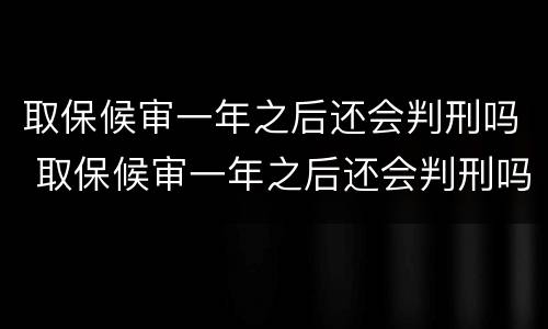 取保候审一年之后还会判刑吗 取保候审一年之后还会判刑吗多久
