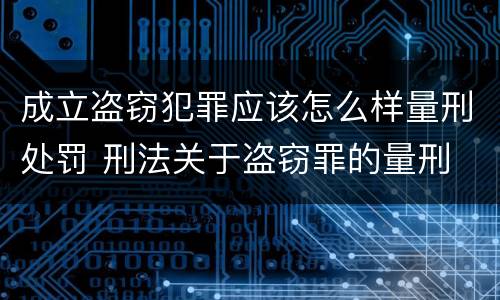 成立盗窃犯罪应该怎么样量刑处罚 刑法关于盗窃罪的量刑