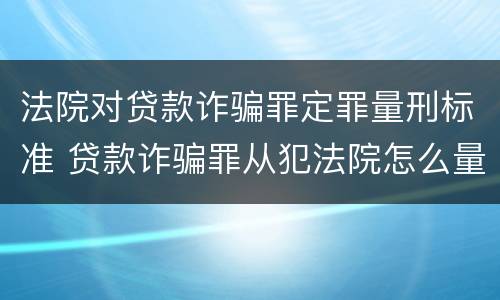 法院对贷款诈骗罪定罪量刑标准 贷款诈骗罪从犯法院怎么量刑