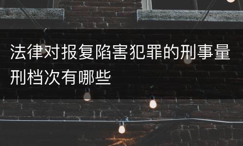 法律对报复陷害犯罪的刑事量刑档次有哪些