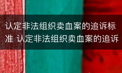 认定非法组织卖血案的追诉标准 认定非法组织卖血案的追诉标准是