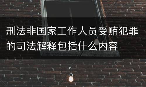 刑法非国家工作人员受贿犯罪的司法解释包括什么内容