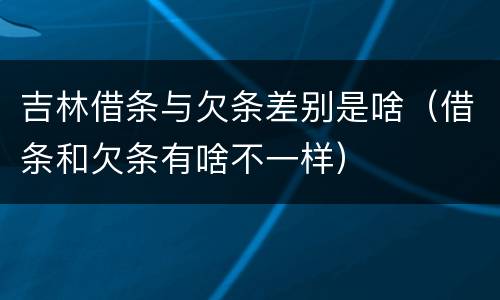 吉林借条与欠条差别是啥（借条和欠条有啥不一样）