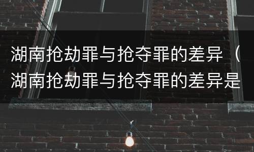 湖南抢劫罪与抢夺罪的差异（湖南抢劫罪与抢夺罪的差异是）