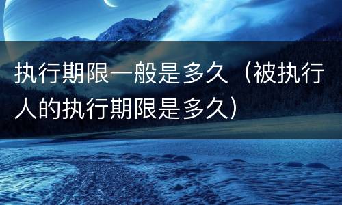执行期限一般是多久（被执行人的执行期限是多久）