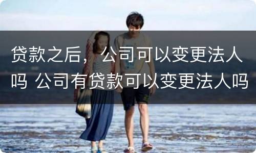 贷款之后，公司可以变更法人吗 公司有贷款可以变更法人吗?