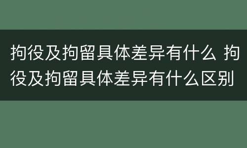 拘役及拘留具体差异有什么 拘役及拘留具体差异有什么区别