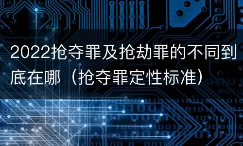 2022抢夺罪及抢劫罪的不同到底在哪（抢夺罪定性标准）