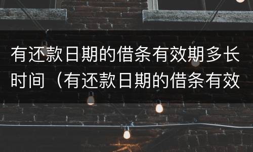 有还款日期的借条有效期多长时间（有还款日期的借条有效期多长时间呢）