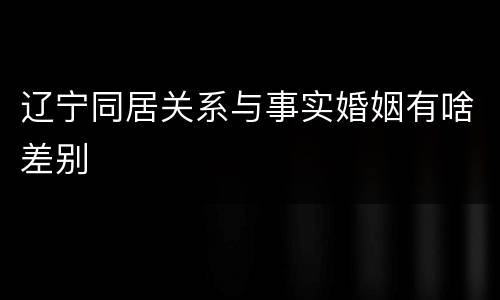辽宁同居关系与事实婚姻有啥差别