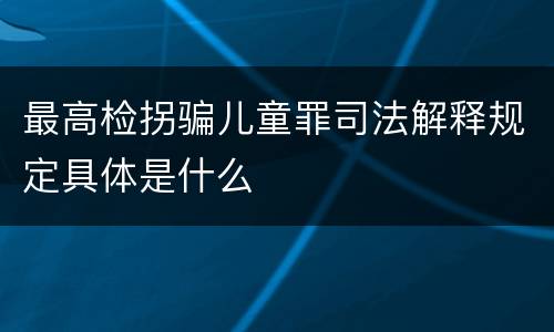 最高检拐骗儿童罪司法解释规定具体是什么