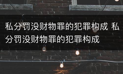 私分罚没财物罪的犯罪构成 私分罚没财物罪的犯罪构成