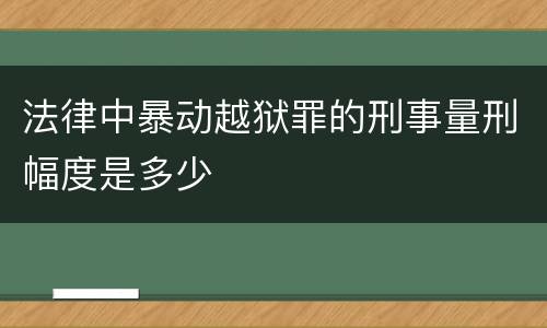 法律中暴动越狱罪的刑事量刑幅度是多少