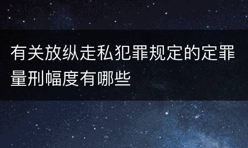 有关放纵走私犯罪规定的定罪量刑幅度有哪些