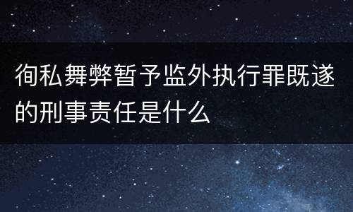 徇私舞弊暂予监外执行罪既遂的刑事责任是什么
