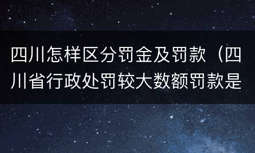 四川怎样区分罚金及罚款（四川省行政处罚较大数额罚款是多少）