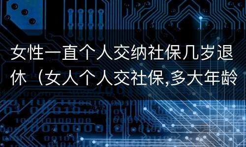 女性一直个人交纳社保几岁退休（女人个人交社保,多大年龄退休）