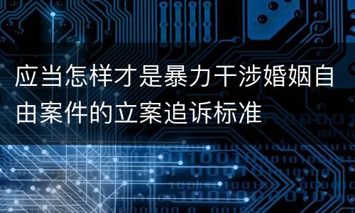 应当怎样才是暴力干涉婚姻自由案件的立案追诉标准