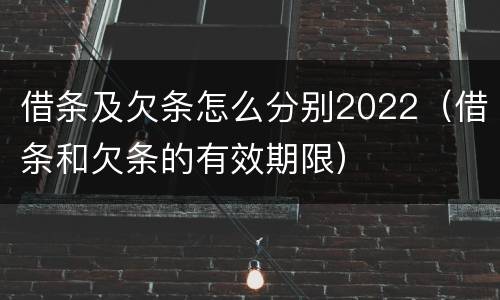 借条及欠条怎么分别2022（借条和欠条的有效期限）