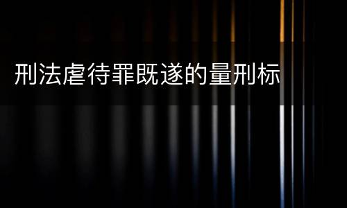 刑法虐待罪既遂的量刑标