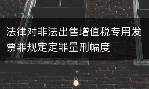 法律对非法出售增值税专用发票罪规定定罪量刑幅度