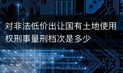 对非法低价出让国有土地使用权刑事量刑档次是多少