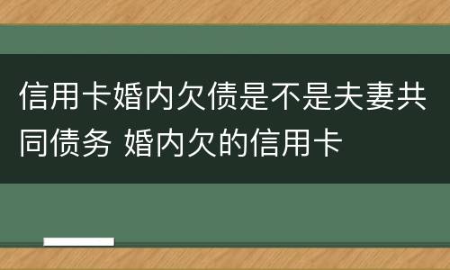 信用卡婚内欠债是不是夫妻共同债务 婚内欠的信用卡