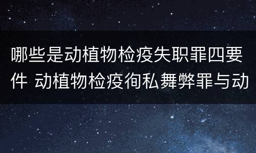 哪些是动植物检疫失职罪四要件 动植物检疫徇私舞弊罪与动植物检疫失职罪的区别在于