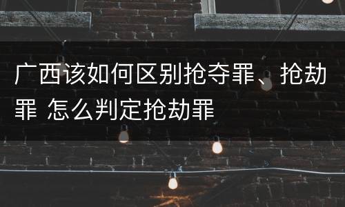 广西该如何区别抢夺罪、抢劫罪 怎么判定抢劫罪