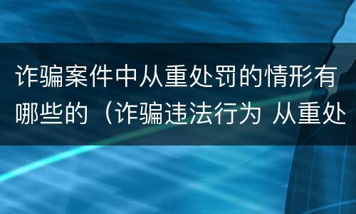 诈骗案件中从重处罚的情形有哪些的（诈骗违法行为 从重处罚）